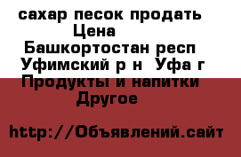 сахар песок продать › Цена ­ 32 - Башкортостан респ., Уфимский р-н, Уфа г. Продукты и напитки » Другое   